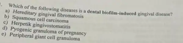 Which of the following diseases is a dental biofilm-induced gingival disease?
a) Hereditary gingival fibromatosis
b) Squamous cell carcinoma
C)Herpetik gingi vostomatitis
d) Pyogenic granuloma of pregnancy
e) Peripheral giant cell granuloma