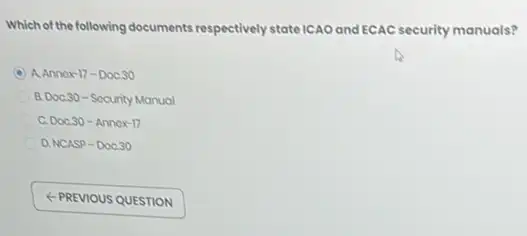 Which of the following documents respectively stateICAO and ECAC security manuals?
D A. Annox-17-DoC.30
B. DoC.30-Socurity Manual
C. DoC.30-Annox-17
D. NCASP-DoC.30