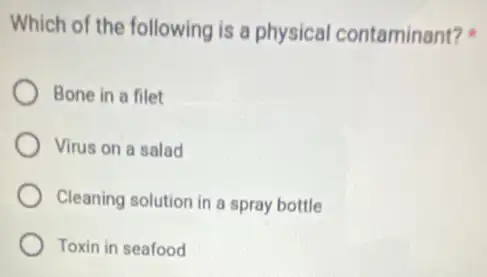 Which of the following is a physical contaminant?
Bone in a filet
Virus on a salad
Cleaning solution in a spray bottle
Toxin in seafood