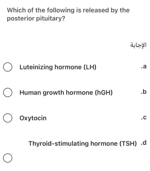 Which of the following is released by the
posterior pituitary?
Luteinizing hormone (LH)
Human growth hormone (hGH)
.b
Oxytocin
C
Thyroid -stimulating hormone (TSH) .d