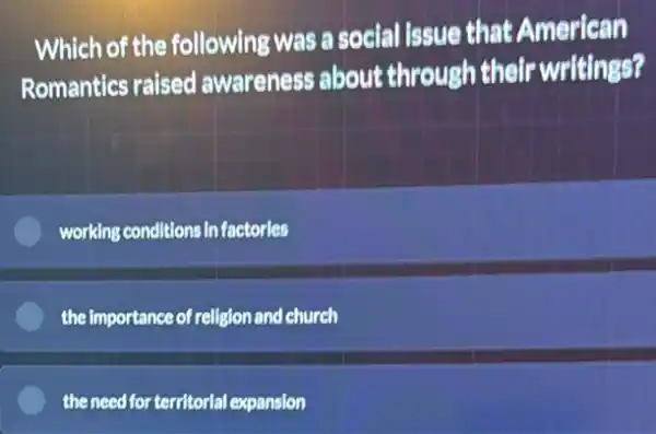 Which of the following was a social issue that American
Romantics raised awareness about through their writings?
working conditions in factories
the importance of religion and church
the need for territorial expansion