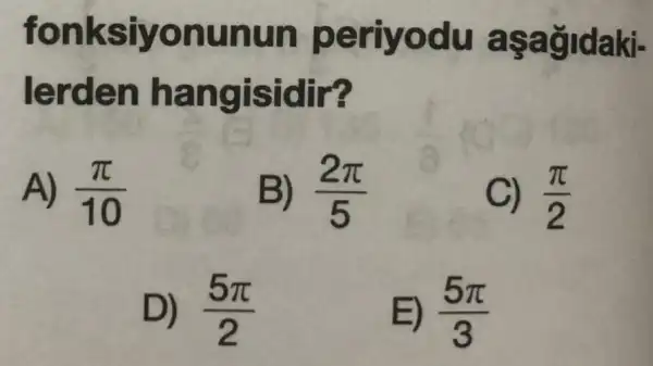 fonksiyonunun periyodu aşağidaki-
lerden hangisidir?
A) (pi )/(10)
B) (2pi )/(5)
C) (pi )/(2)
D) (5pi )/(2)
E) (5pi )/(3)