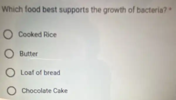 Which food best supports the growth of bacteria?
Cooked Rice
Butter
Loaf of bread
Chocolate Cake