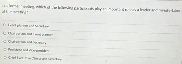 In a formal meeting which of the following participants play an important role as a leader and minute-taker
of the meeting?
Event planner and Secretary
Chairperson and Event planner
Chairperson and Secretary
President and Vice-president
Chief Executive Officer and Secretary