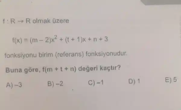 f:Rarrow R olmak ủzere
f(x)=(m-2)x^2+(t+1)x+n+3
fonksiyonu birim (referans)fonksiyonudur.
Buna góre, f(m+t+n) degeri kaçtir?
A) -3
B) -2
C) -1
D) 1
E) 5