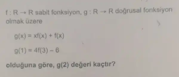 f:Rarrow R sabit fonksiyon, g:Rarrow R dogrusal fonksiyon
olmak ủzere
g(x)=xf(x)+f(x)
g(1)=4f(3)-6
olduguna gore, g(2) degeri kaçtir?