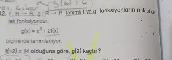 f:Rarrow R,g:Rarrow R
tanimli f ve g fonksiyonlarinin ikisi de
tek fonksiyondur.
g(x)=x^3+2f(x)
biciminde tanimlaniyor.
f(-2)=14 olduguna gore, g(2) kaçtir?