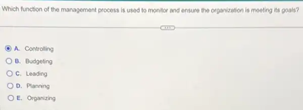 Which function of the management process is used to monitor and ensure the organization is meeting its goals?
D A. Controlling
B. Budgeting
C. Leading
D. Planning
E. Organizing