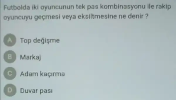 Futbolda iki oyuncunun tek pas kombinasyonu ile rakip
oyuncuyu geçmesi veya eksiltmesine ne denir?
A Top değişme
B Markaj
Adam kaçirma
D Duvar pasi