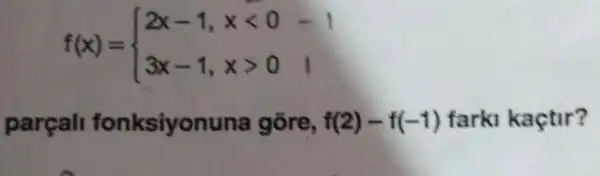 f(x)= ) 2x-1,xlt 0 3x-1,xgt 0 
parçall fonksiyonuna gõre, f(2)-f(-1) farki kaçtir?