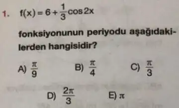 f(x)=6+(1)/(3)cos2x
fonksiyonunun periyodu aşağidaki-
lerden hangisidir?
A) (pi )/(9)
B) (pi )/(4)
C) (pi )/(3)
D) (2pi )/(3)
E) pi