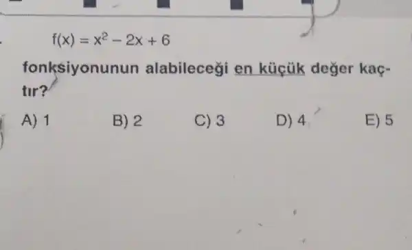 f(x)=x^2-2x+6
fonksiyonunun alabilecegi en kücük değer kaç-
tir?
A) 1
B) 2
C) 3
D) 4
E) 5