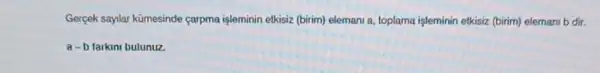 Gergek saylar kümesinde çarpma işleminin etkisiz (birim)elemani a, toplama işleminin etkisiz (birim) elemani b dir.
a-b farkini bulunuz.