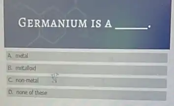 GERMANIUM IS A
A. metal
B. metaloid
C non-metal
D. none of these