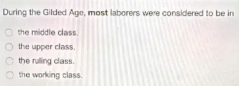 During the Gilded Age most laborers were considered to be in
the middle class.
the upper class.
the ruling class.
the working class