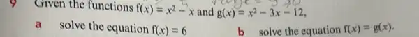 Given the functions
f(x)=x^2-x and g(x)=x^2-3x-12
solve the equation f(x)=6	b solve the equation f(x)=g(x)