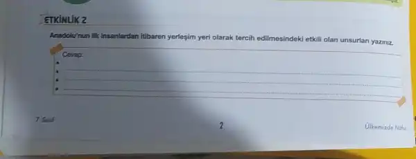 GKINLIK 2
Anadolumun ilk insanlardan itibaren yerlesim yeri olarak tercih edilmesindeki deki etkili olan unsurlan yaziniz.
Cerap:
__
7. Suraf