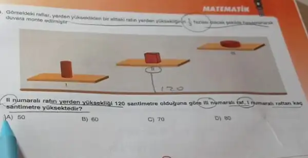 - Glormeldakiraflar, yerden yukkaskilker bir alitaki ratin yerden yukseking
(1)/(3) tarlass placak pokilde
duvara monto odilmiptir	rafin yerden yuksekigin
II numarali ratin yerden yukseklit 120 santimetre olduguna gờre III nymarali fat, I jumarali raftan kac
santimetre yüksektedir?
(A) 50
B) 60
C) 70
D) 80