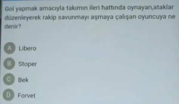 Gol yapmak amaciyla takimin ileri hattinda oynayan,ataklar
düzenleyerek rakip savunmay aşmaya çalişan oyuncuya ne
denir?
A Libero
B Stoper
Bek
Forvet