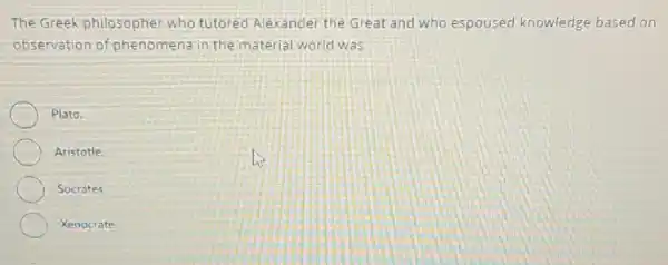 The Greek philosophe who tutored Alexande the Great and who espoused knowledge based on
observation of phenomena in the material world was
Plato.
Aristotle.
Socrates.
Xenocrate.