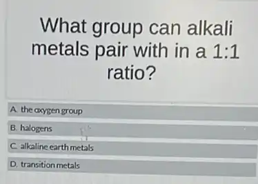 What group can alkali
metals pair with in a 1:1
ratio?
A. the oxygen group
B. halogens
C. alkaline earthmetals
D. transition metals