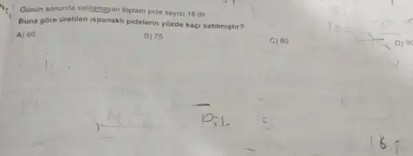 Gunün sonunda satilamayan toplam pide sayisi 18'dir.
Buna góre üretilen ispanakli pidelerin yüzde kaçi satilmiştir?
A) 60
B) 75
C) 80
D) 9