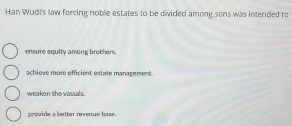 Han Wudi's law forcing noble estates to be divided among sons was intended to
ensure equity among brothers.
achieve more efficient estate management.
weaken the vassals.
provide a better revenue base.