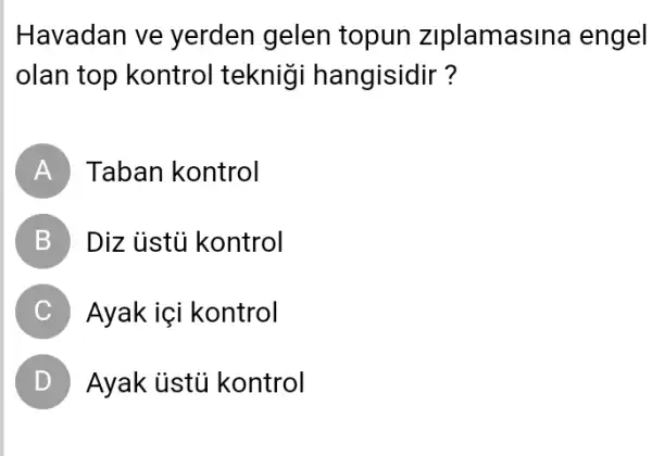 Havadan ve yerden gelen topun ziplamasina engel
olan top kontrol teknig i hangisidir?
A Taban kontrol
B Diz ủstủ kontrol
C Ayak içi kontrol
D Ayak iistủ kontrol