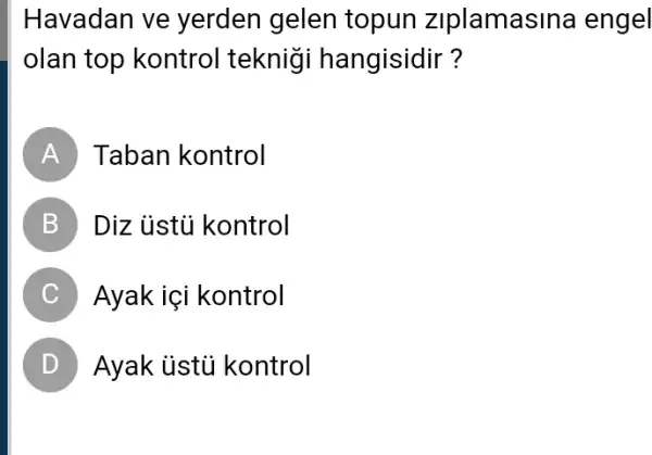 Havadan ve yerden gelen topun ziplamasina engel
olan top kontrol teknigi hangisidir?
A Taban kontrol
B Diz ủstủ kontrol
C Ayak içi kontrol
D Ayak ủstủ kontrol