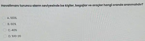 Havalimani turuncu alarm seviyesinde ise kişiler,bagajlar ve araçlar hangi oranda aranmalidir?
A 100% 
B. 60% 
C. 40% 
D. % 10-20