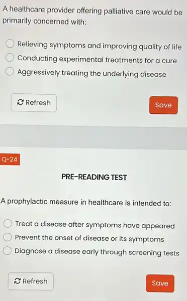 A healthcare provider offering palliative care would be
primarily concerned with:
Relieving symptoms and improving quality of life
Conducting experimental treatments for a cure
Aggressively treating the underlying disease
PRE-READING TEST
A prophylactic measure in healthcare is intended to:
Treat a disease after symptoms have appeared
Prevent the onset of disease or its symptoms
Diagnose a disease early through screening tests