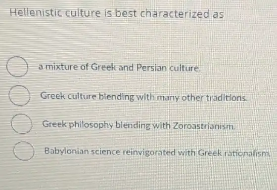 Hellenistic culture is best characterized as
a mixture of Greek and Persian culture
Greek culture blending with many other traditions.
Greek philosophy blending with Zoroastrianism.
Babylonian science reinvigorated with Greek rationalism.