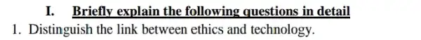 I. Briefly explain the following questions in detail
1. Distinguish the link between ethics and technology.