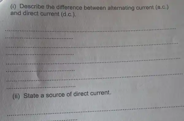 (i) Describe the difference between alternating current (a.c.)
and direct current (d.c.).
(ii) State a source of direct current.
__