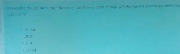 Increasing the distance by a factor of two from a point charge will change the electric potential by
a factor of __
A 1/2
B. 2
C. 4
D 1/4