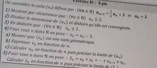 increlee 01:8 pts
On considere la suite (u_(n)) définie par: (Vnin N) u_(n+1)=(1)/(3)u_(n)+2 et u_(0)=2
1) Montrer par récurrence que : (Vnin N)u_(n)leqslant 3
2) Etudier la monotonie de (u_(n)) et déduire qu'elle est convergente.
3) En déduire que (Vnin N) u_(n)geqslant 2
4) Pour tout n dans Non pose : v_(n)=u_(n)-3
a) Monter que (v_(n)) est une suite géométrique.
b) Exprimer v_(n) en fonction de n.
c) Calculer u_(n)
en fonction de n puis préciser la limite de (u_(n))
5) Pour tout n dans Fd on pose : S_(n)=u_(0)+u_(1)+... +u_(n-1)+u_(n)
Calculer S_(n)
en fonction de n puis préciser la limite de (5)