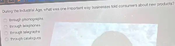 During the Industrial Age what was one important way businesses told consumers about new products?
through phonographs
through telephones
through telegraphs
through catalogues