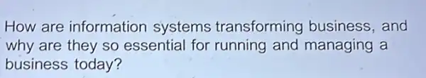 How are information systems transforming business, and
why are they so essential for running and managing a
business today?