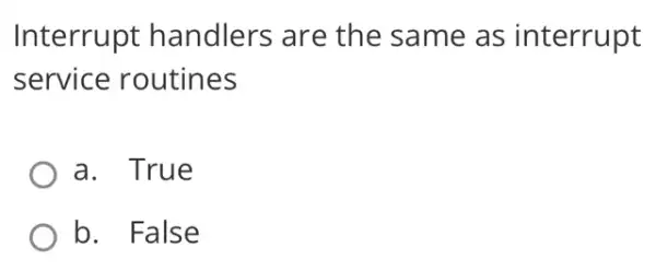 Interrupt handlers are the same as interrupt
service routines
a. True
b. False