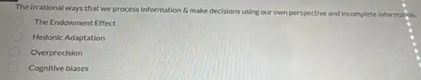 The irrational ways that we process information 6 make decisions using our own perspective and Incomplete information.
The Endowment Effect
Hedonic Adaptation
Overprecision
Cognitive biases