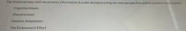 The irrational ways that we process information 6 make decisions using our own perspective and incomplete information.
Cognitive biases
Overprecision
Hedonic Adaptation
The Endowment Effect