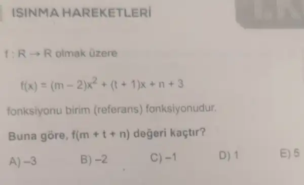 ISINMA HAREKETLERI
f:Rarrow R olmak üzere
f(x)=(m-2)x^2+(t+1)x+n+3
fonksiyonu birim (referans)fonksiyonudur.
Buna gòre, f(m+t+n) degeri kaçtir?
A) -3
B) -2
C) -1
D) 1
E) 5