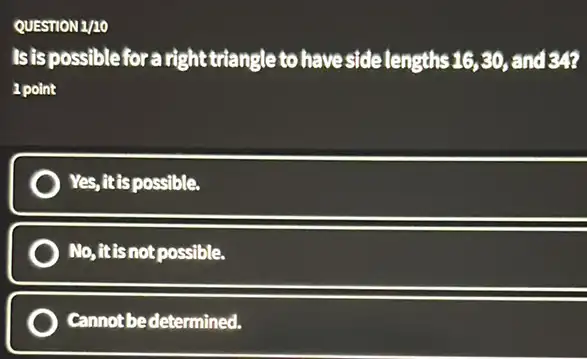 Isis possible for a right triangle to have side tengths 16,30, and 34? 16,30,
1 point
Yes, it is possible.
No,itisnot possible.
Cannot bedetermined.