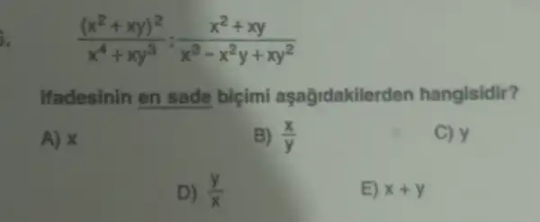 i.
((x^2+xy)^2)/(x^4)+xy^(3):(x^2+xy)/(x^3)-x^(2y+xy^2)
Ifadesinin en sade bicimi aşağidakilerden hangisidir?
A) x
B) (x)/(y)
C) y
D) (y)/(x)
E) x+y