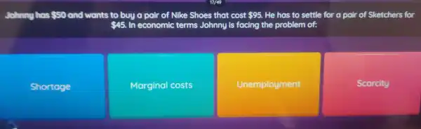 Johnny has 50 and wants to buy a pair of like Shoes that cost 95. 95. He has to settle for a pair of Sketchers-for
 45 In economic terms. Johnyis foccing the problem of:
Shortage
Marginal costs
Unemployment
Scarcity