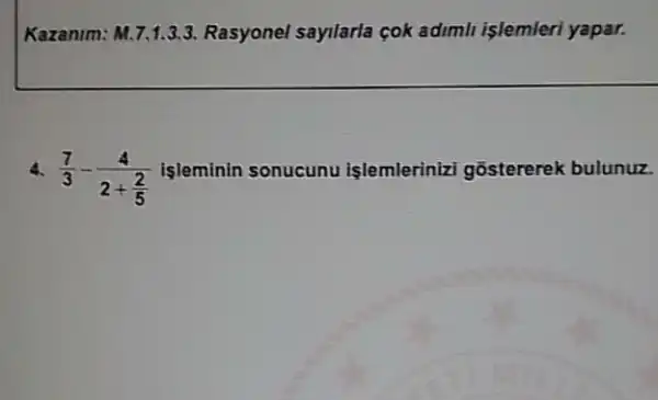 Kazanim: M.7.1.3.3 Rasyonel sayilarla cok adimh islemleri yapar.
4.
(7)/(3)-(4)/(2+frac (2)(5)) işleminin sonucunu işlemlerinizi gõstererek bulunuz.