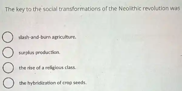 The key to the social transformations of the Neolithic revolution was
slash-and-burn agriculture.
surplus production.
the rise of a religious class.
the hybridization of crop seeds.