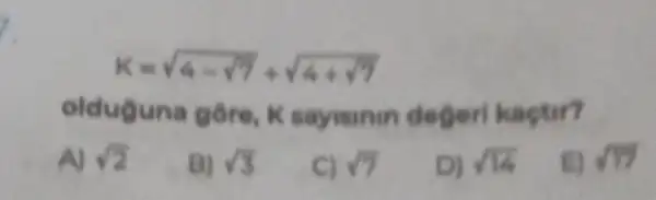 K=sqrt (4-sqrt (7))+sqrt (4+sqrt (7))
olduguna gôre, K sayisinin deger kaçtir?
AJ sqrt (2)
B) sqrt (3)
C) sqrt (7)
D) sqrt (14)
E) sqrt (17)