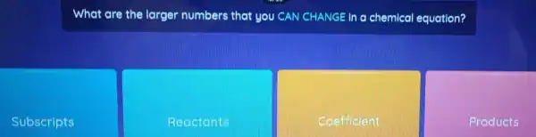 What are the larger numbers that you CAN CHANGE In a chemical equation?
Subscripts
Reactonts
Coefficient
Products