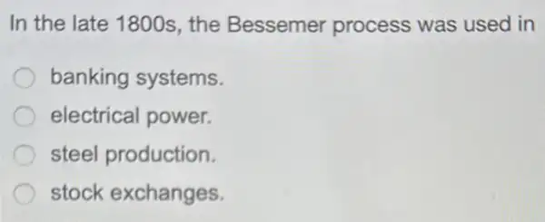 In the late 1800s , the Bessemer process was used in
banking systems.
electrical power.
steel production.
stock exchanges.